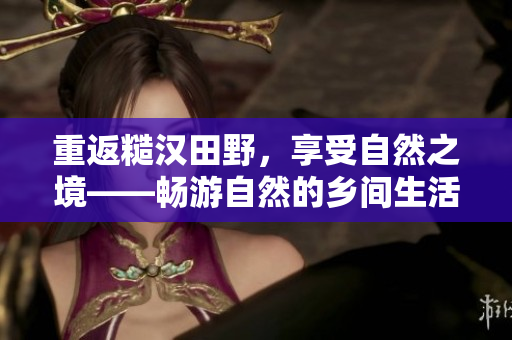 重返糙漢田野，享受自然之境——暢游自然的鄉(xiāng)間生活，感受田野美景與純真童趣