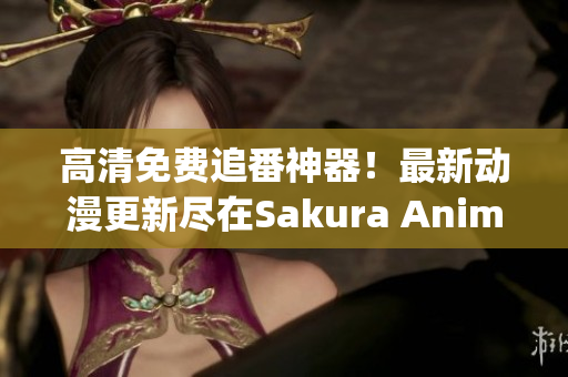 高清免費(fèi)追番神器！最新動(dòng)漫更新盡在Sakura Anime App！