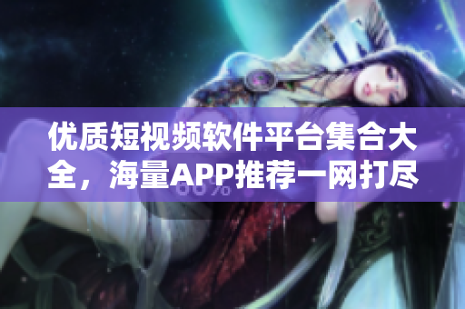 優(yōu)質短視頻軟件平臺集合大全，海量APP推薦一網(wǎng)打盡