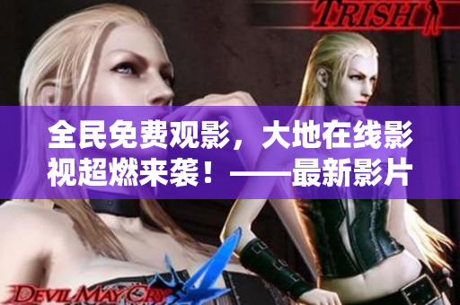 全民免費觀影，大地在線影視超燃來襲！——最新影片盡在其中