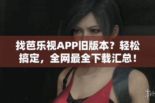 找芭樂視APP舊版本？輕松搞定，全網(wǎng)最全下載匯總！