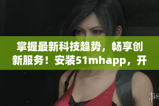 掌握最新科技趨勢，暢享創(chuàng)新服務(wù)！安裝51mhapp，開啟蘋果設(shè)備的全新軟件體驗！