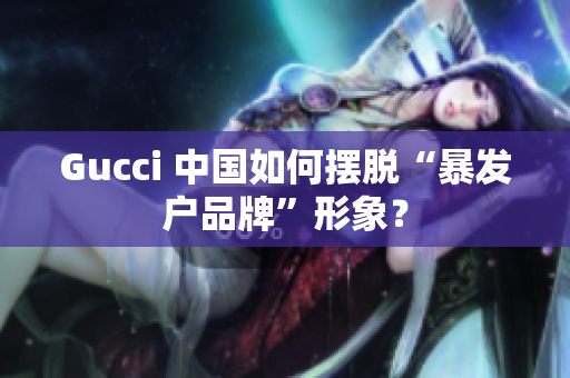 Gucci 中國如何擺脫“暴發(fā)戶品牌”形象？
