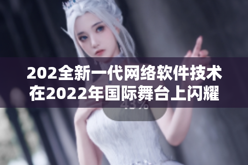 202全新一代網(wǎng)絡(luò)軟件技術(shù)在2022年國際舞臺上閃耀