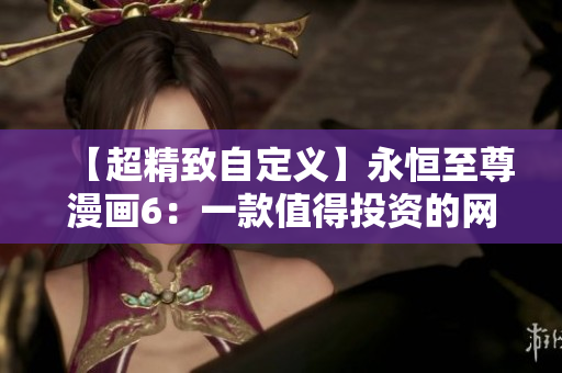 【超精致自定義】永恒至尊漫畫6：一款值得投資的網(wǎng)絡(luò)軟件