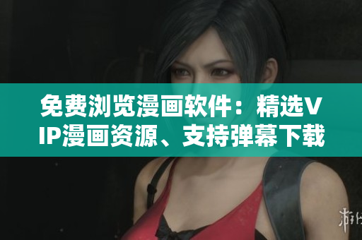 免費(fèi)瀏覽漫畫軟件：精選VIP漫畫資源、支持彈幕下載