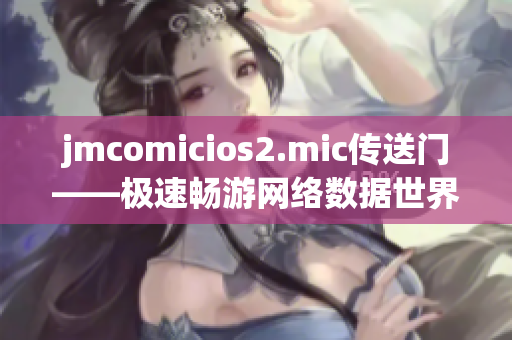 jmcomicios2.mic傳送門——極速暢游網(wǎng)絡(luò)數(shù)據(jù)世界