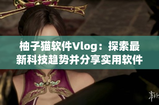 柚子貓軟件Vlog：探索最新科技趨勢并分享實用軟件技巧