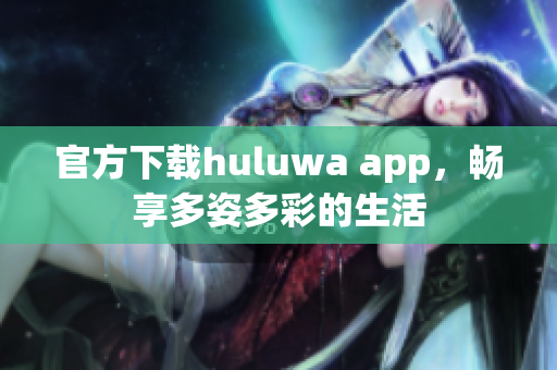官方下載huluwa app，暢享多姿多彩的生活