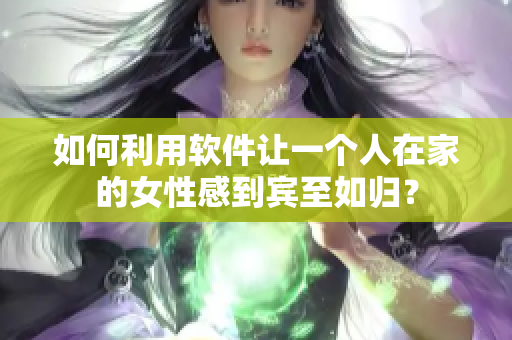 如何利用軟件讓一個人在家的女性感到賓至如歸？