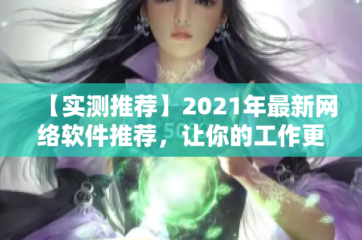 【實測推薦】2021年最新網(wǎng)絡軟件推薦，讓你的工作更高效