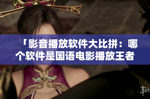 「影音播放軟件大比拼：哪個(gè)軟件是國(guó)語(yǔ)電影播放王者？」