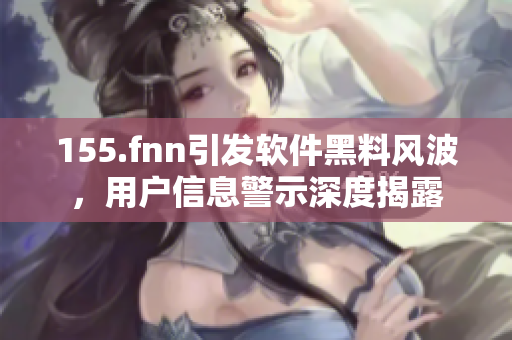 155.fnn引發(fā)軟件黑料風(fēng)波，用戶信息警示深度揭露