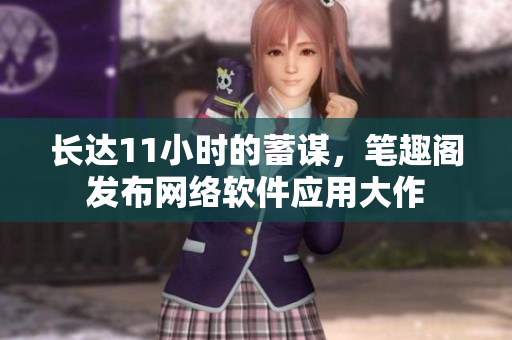長(zhǎng)達(dá)11小時(shí)的蓄謀，筆趣閣發(fā)布網(wǎng)絡(luò)軟件應(yīng)用大作