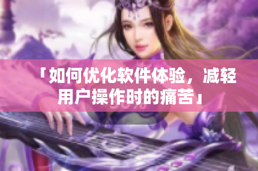 「如何優(yōu)化軟件體驗(yàn)，減輕用戶操作時(shí)的痛苦」