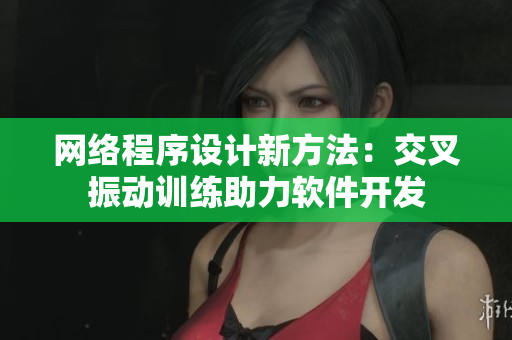 網(wǎng)絡(luò)程序設(shè)計(jì)新方法：交叉振動(dòng)訓(xùn)練助力軟件開發(fā)