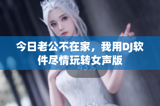 今日老公不在家，我用DJ軟件盡情玩轉(zhuǎn)女聲版