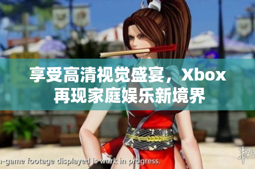 享受高清視覺盛宴，Xbox 再現(xiàn)家庭娛樂新境界