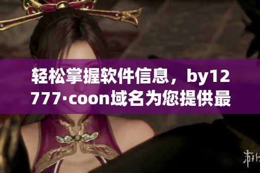 輕松掌握軟件信息，by12777·coon域名為您提供最準確的查詢結(jié)果