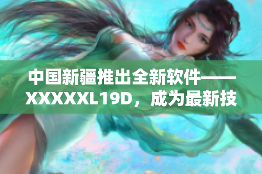 中國新疆推出全新軟件——XXXXXL19D，成為最新技術引領者