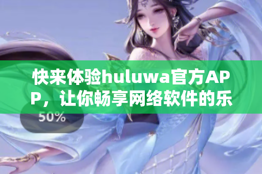 快來體驗huluwa官方APP，讓你暢享網(wǎng)絡(luò)軟件的樂趣!
