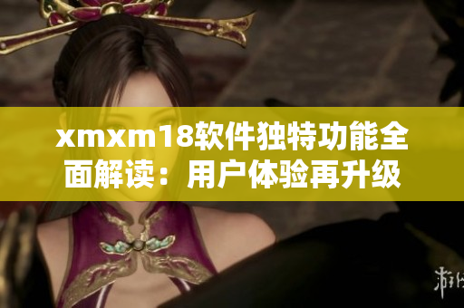 xmxm18軟件獨特功能全面解讀：用戶體驗再升級