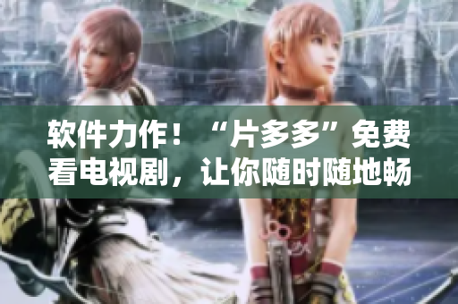 軟件力作！“片多多”免費看電視劇，讓你隨時隨地暢享視聽奇妙時光