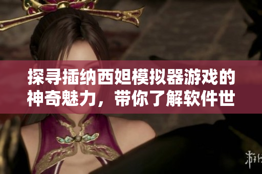 探尋插納西妲模擬器游戲的神奇魅力，帶你了解軟件世界中的冒險(xiǎn)體驗(yàn)