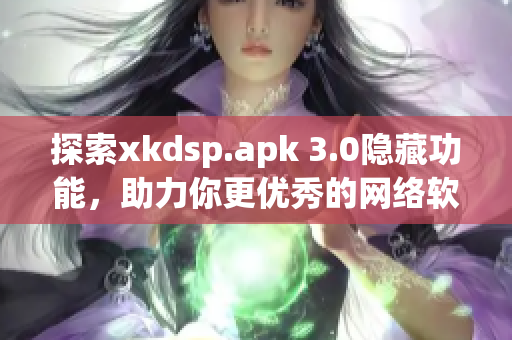 探索xkdsp.apk 3.0隱藏功能，助力你更優(yōu)秀的網(wǎng)絡(luò)軟件使用