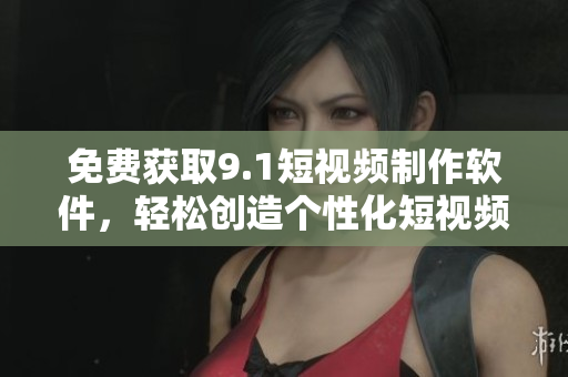 免費獲取9.1短視頻制作軟件，輕松創(chuàng)造個性化短視頻！