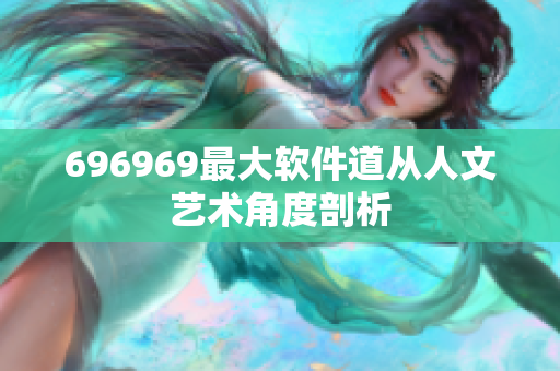 696969最大軟件道從人文藝術(shù)角度剖析