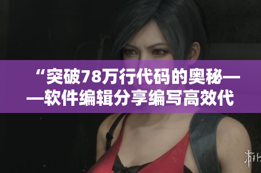 “突破78萬行代碼的奧秘——軟件編輯分享編寫高效代碼的秘訣”