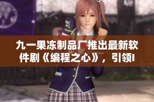 九一果凍制品廠推出最新軟件劇《編程之心》，引領(lǐng)IT領(lǐng)域創(chuàng)新潮流
