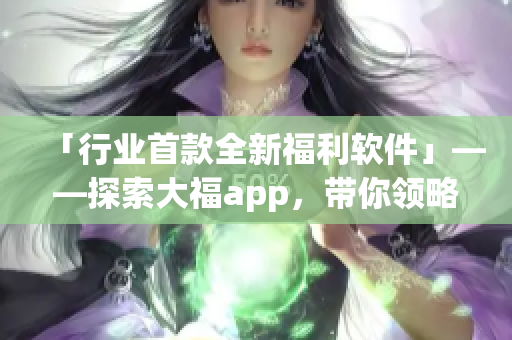 「行業(yè)首款全新福利軟件」——探索大福app，帶你領(lǐng)略科技軟件的新風(fēng)向！