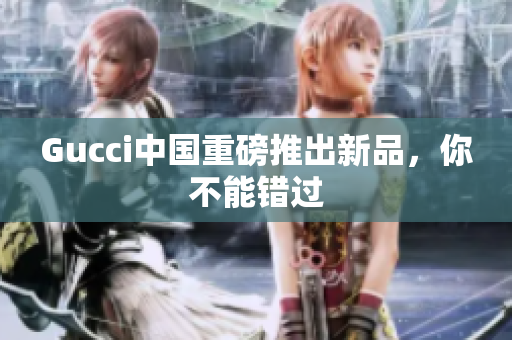 Gucci中國重磅推出新品，你不能錯(cuò)過