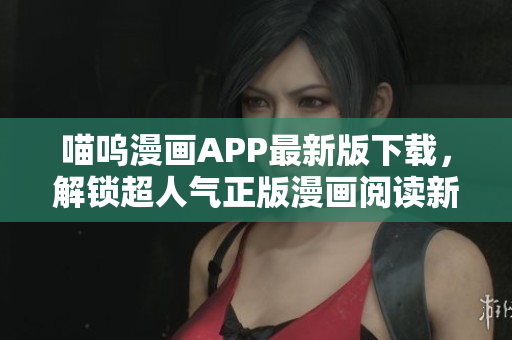 喵嗚漫畫APP最新版下載，解鎖超人氣正版漫畫閱讀新體驗(yàn)！