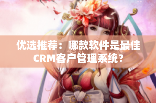 優(yōu)選推薦：哪款軟件是最佳CRM客戶管理系統(tǒng)？