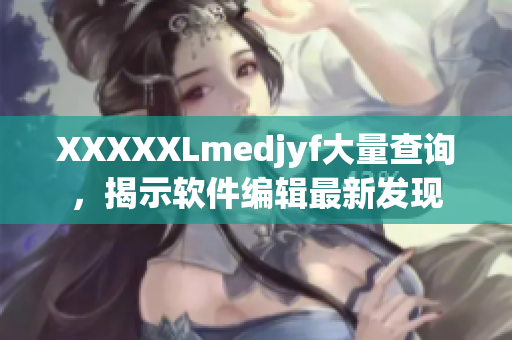 XXXXXLmedjyf大量查詢，揭示軟件編輯最新發(fā)現(xiàn)
