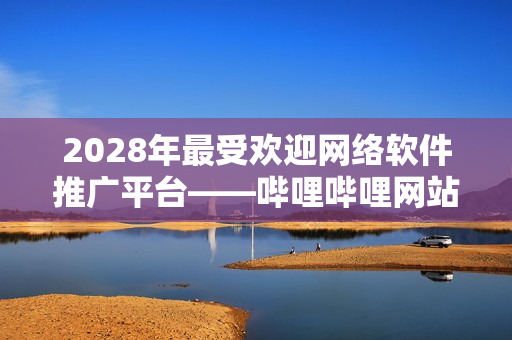 2028年最受歡迎網(wǎng)絡(luò)軟件推廣平臺——嗶哩嗶哩網(wǎng)站變革大升級