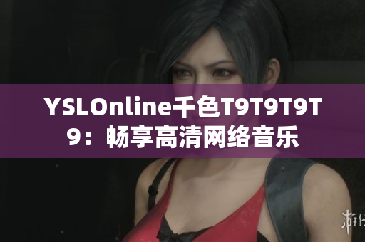 YSLOnline千色T9T9T9T9：暢享高清網(wǎng)絡音樂