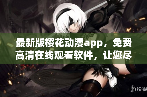 最新版櫻花動漫app，免費高清在線觀看軟件，讓您盡情暢享優(yōu)質(zhì)動漫!