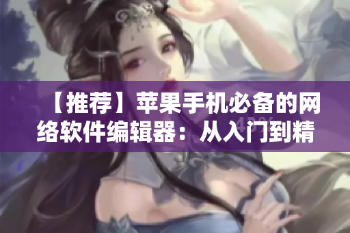 【推薦】蘋果手機必備的網(wǎng)絡軟件編輯器：從入門到精通全程指南！