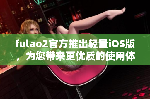 fulao2官方推出輕量iOS版，為您帶來更優(yōu)質(zhì)的使用體驗(yàn)