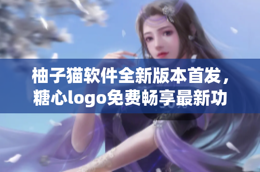 柚子貓軟件全新版本首發(fā)，糖心logo免費(fèi)暢享最新功能
