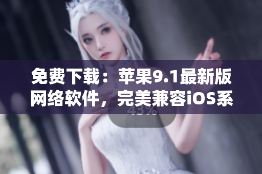 免費(fèi)下載：蘋果9.1最新版網(wǎng)絡(luò)軟件，完美兼容iOS系統(tǒng)