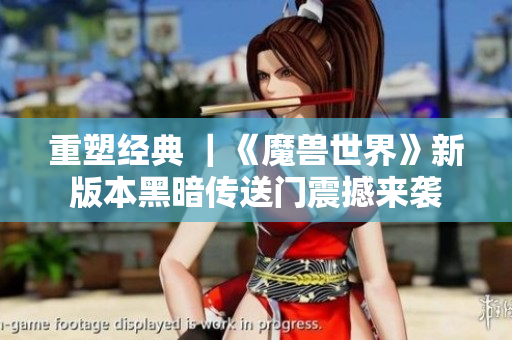 重塑經(jīng)典 ｜《魔獸世界》新版本黑暗傳送門震撼來襲