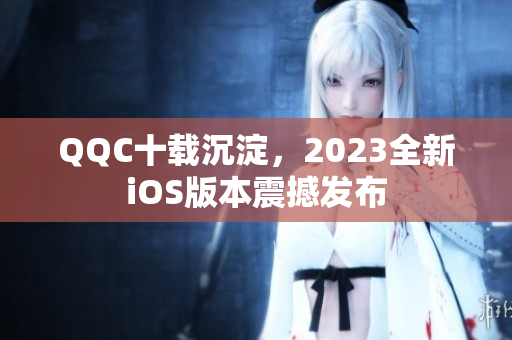 QQC十載沉淀，2023全新iOS版本震撼發(fā)布