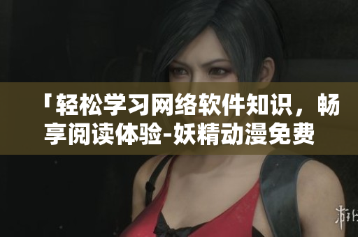 「輕松學(xué)習(xí)網(wǎng)絡(luò)軟件知識(shí)，暢享閱讀體驗(yàn)-妖精動(dòng)漫免費(fèi)登錄頁(yè)面漫畫(huà)」