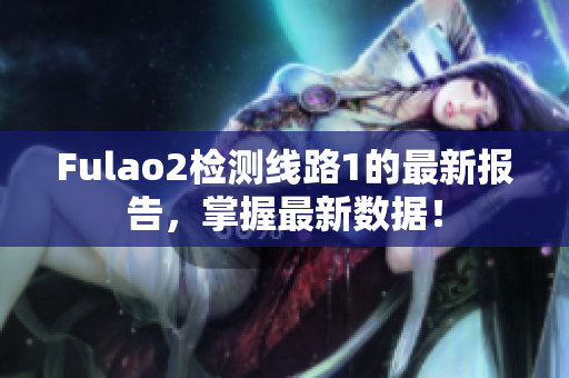 Fulao2檢測(cè)線路1的最新報(bào)告，掌握最新數(shù)據(jù)！