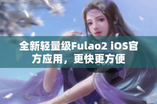 全新輕量級(jí)Fulao2 iOS官方應(yīng)用，更快更方便